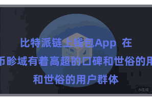 比特派链上钱包App 在数字货币畛域有着高超的口碑和世俗的用户群体