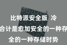 比特派安全版  冷存储被合计是愈加安全的一种存储时势